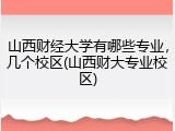 山西财经大学有哪些专业，几个校区(山西财大专业校区)