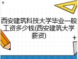 西安建筑科技大学毕业一般工资多少钱(西安建筑大学薪资)