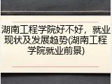 湖南工程学院好不好，就业现状及发展趋势(湖南工程学院就业前景)