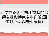 西安铁路职业技术学院的普通专业和特色专业详解(西安铁路职院专业解析)