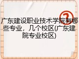 广东建设职业技术学院有哪些专业，几个校区(广东建院专业校区)
