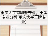 重庆大学有哪些专业，王牌专业分析(重庆大学王牌专业)