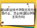 潮汕职业技术学院主攻方向是什么，怎么样(潮汕学院主攻方向)