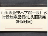 汕头职业技术学院一般什么时候放寒暑假(汕头职院寒暑假时间)