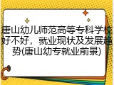 唐山幼儿师范高等专科学校好不好,就业现状及发展趋势(唐山幼专就业前景)