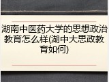 湖南中医药大学的思想政治教育怎么样(湖中大思政教育如何)