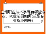 兰州职业技术学院有哪些专业，就业前景如何(兰职专业就业前景)