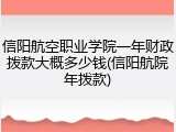 信阳航空职业学院一年财政拨款大概多少钱(信阳航院年拨款)