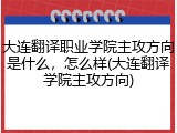 大连翻译职业学院主攻方向是什么，怎么样(大连翻译学院主攻方向)