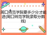 周口师范学院要多少分才能进(周口师范学院录取分数线)
