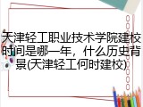 天津轻工职业技术学院建校时间是哪一年,什么历史背景(天津轻工何时建校)