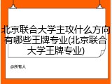 北京联合大学主攻什么方向有哪些王牌专业(北京联合大学王牌专业)