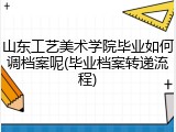 山东工艺美术学院毕业如何调档案呢(毕业档案转递流程)