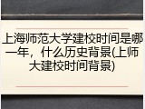上海师范大学建校时间是哪一年，什么历史背景(上师大建校时间背景)