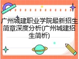 广州城建职业学院最新招生简章深度分析(广州城建招生简析)