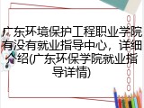 广东环境保护工程职业学院有没有就业指导中心，详细介绍(广东环保学院就业指导详情)
