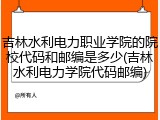 吉林水利电力职业学院的院校代码和邮编是多少(吉林水利电力学院代码邮编)