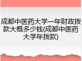 成都中医药大学一年财政拨款大概多少钱(成都中医药大学年拨款)