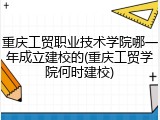 重庆工贸职业技术学院哪一年成立建校的(重庆工贸学院何时建校)
