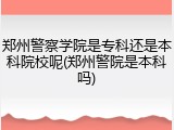 郑州警察学院是专科还是本科院校呢(郑州警院是本科吗)