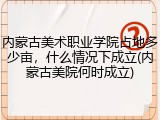 内蒙古美术职业学院占地多少亩，什么情况下成立(内蒙古美院何时成立)
