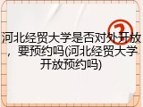 河北经贸大学是否对外开放，要预约吗(河北经贸大学开放预约吗)