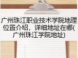 广州珠江职业技术学院地理位置介绍，详细地址在哪(广州珠江学院地址)