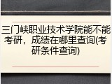 三门峡职业技术学院能不能考研，成绩在哪里查询(考研条件查询)