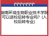 湖南环境生物职业技术学院可以进校后转专业吗？(入校后转专业)