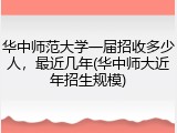 华中师范大学一届招收多少人，最近几年(华中师大近年招生规模)