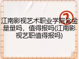 江南影视艺术职业学院含金量量吗，值得报吗(江南影视艺职值得报吗)