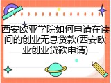 西安欧亚学院如何申请在读间的创业无息贷款(西安欧亚创业贷款申请)
