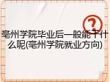 亳州学院毕业后一般能干什么呢(亳州学院就业方向)