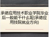 承德应用技术职业学院毕业后一般能干什么呢(承德应用技院就业方向)