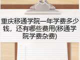重庆移通学院一年学费多少钱，还有哪些费用(移通学院学费杂费)