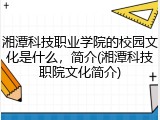 湘潭科技职业学院的校园文化是什么，简介(湘潭科技职院文化简介)