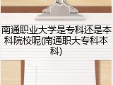南通职业大学是专科还是本科院校呢(南通职大专科本科)