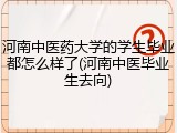 河南中医药大学的学生毕业都怎么样了(河南中医毕业生去向)
