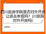 四川旅游学院是否对外开放，让进去参观吗？(川旅院对外开放吗)