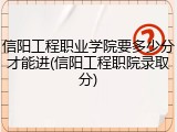 信阳工程职业学院要多少分才能进(信阳工程职院录取分)