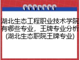 湖北生态工程职业技术学院有哪些专业，王牌专业分析(湖北生态职院王牌专业)