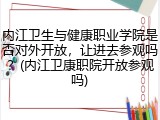 内江卫生与健康职业学院是否对外开放，让进去参观吗？(内江卫康职院开放参观吗)