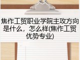 焦作工贸职业学院主攻方向是什么，怎么样(焦作工贸优势专业)