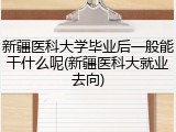 新疆医科大学毕业后一般能干什么呢(新疆医科大就业去向)