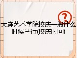 大连艺术学院校庆一般什么时候举行(校庆时间)
