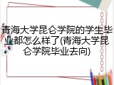 青海大学昆仑学院的学生毕业都怎么样了(青海大学昆仑学院毕业去向)