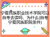 宁夏民族职业技术学院可以自考去读吗，为什么(自考宁夏民族职院条件)