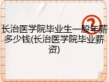 长治医学院毕业生一般年薪多少钱(长治医学院毕业薪资)