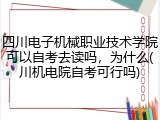 四川电子机械职业技术学院可以自考去读吗，为什么(川机电院自考可行吗)