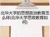 北华大学的思想政治教育怎么样(北华大学思政教育如何)